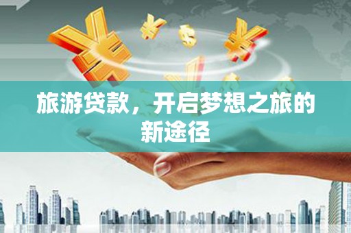南乐旅游贷款，开启梦想之旅的新途径