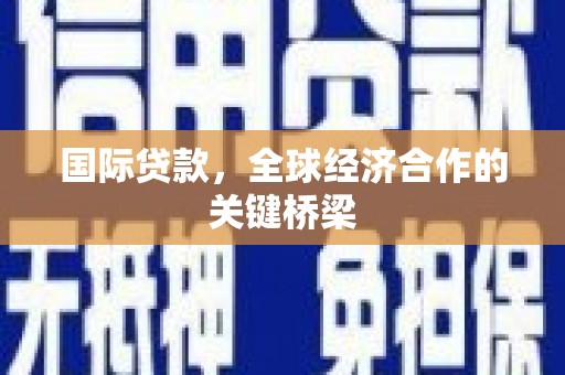 南乐国际贷款，全球经济合作的关键桥梁