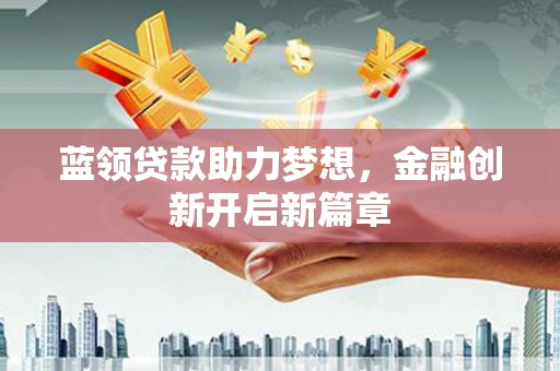 南乐蓝领贷款助力梦想，金融创新开启新篇章