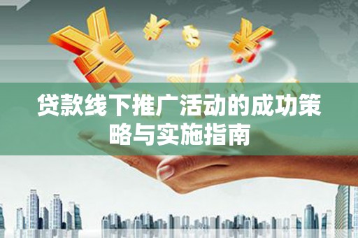 南乐贷款线下推广活动的成功策略与实施指南