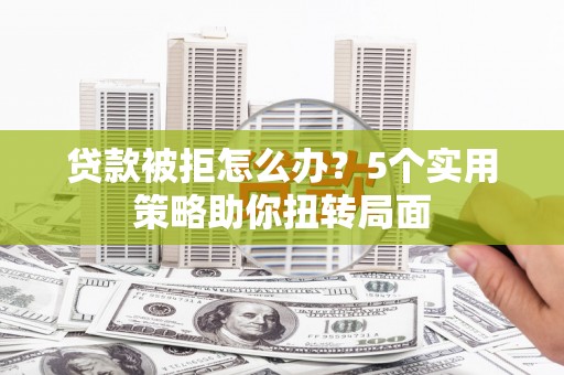 南乐贷款被拒怎么办？5个实用策略助你扭转局面