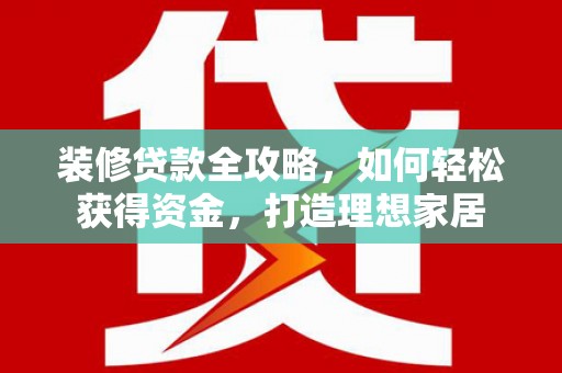 南乐装修贷款全攻略，如何轻松获得资金，打造理想家居