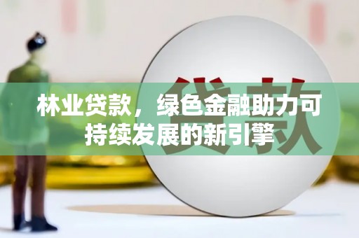南乐林业贷款，绿色金融助力可持续发展的新引擎