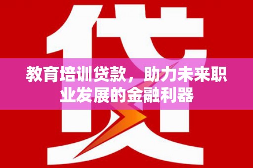 南乐教育培训贷款，助力未来职业发展的金融利器
