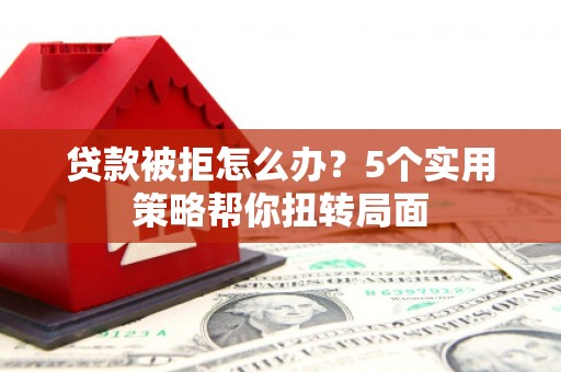 南乐贷款被拒怎么办？5个实用策略帮你扭转局面