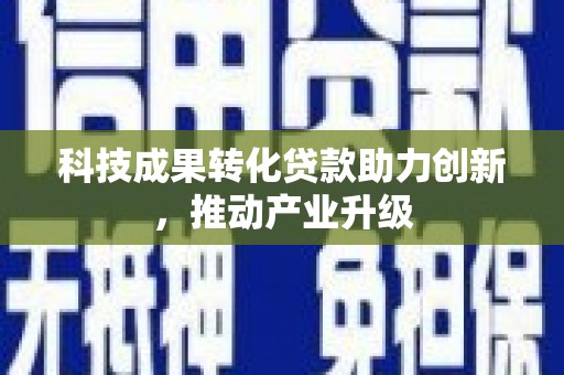 南乐科技成果转化贷款助力创新，推动产业升级