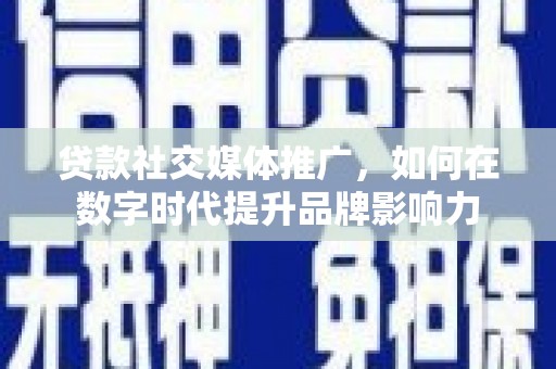 南乐贷款社交媒体推广，如何在数字时代提升品牌影响力