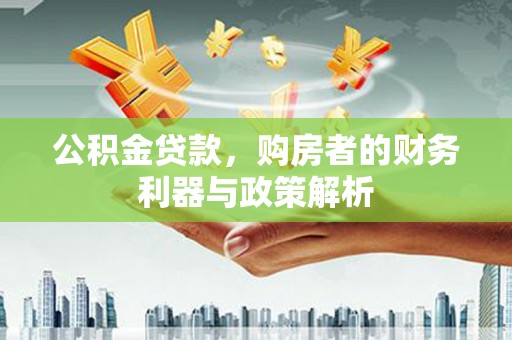 南乐公积金贷款，购房者的财务利器与政策解析