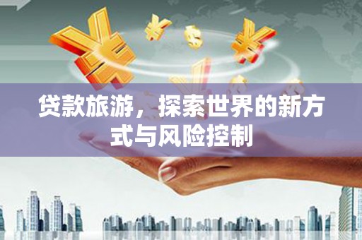 南乐贷款旅游，探索世界的新方式与风险控制