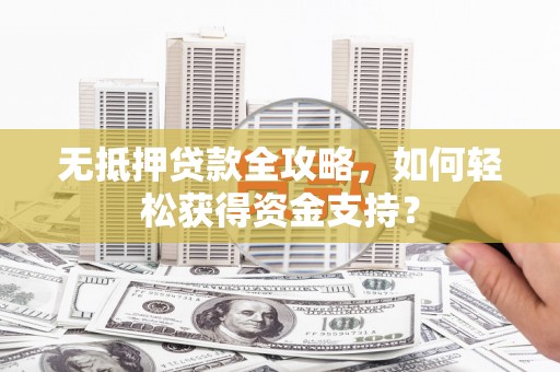 南乐无抵押贷款全攻略，如何轻松获得资金支持？