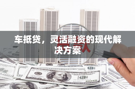 南乐车抵贷，灵活融资的现代解决方案