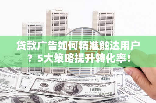 南乐贷款广告如何精准触达用户？5大策略提升转化率！