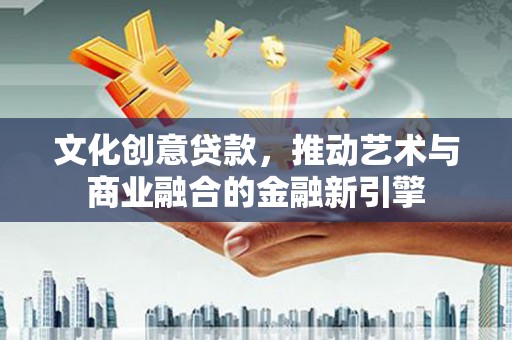 南乐文化创意贷款，推动艺术与商业融合的金融新引擎