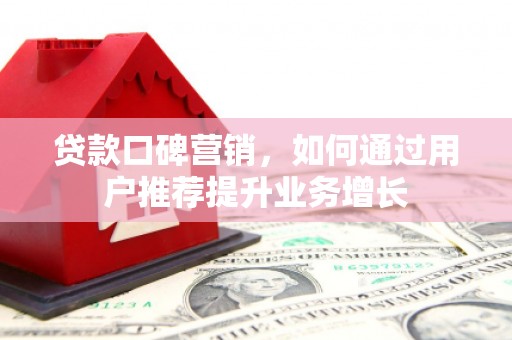 南乐贷款口碑营销，如何通过用户推荐提升业务增长