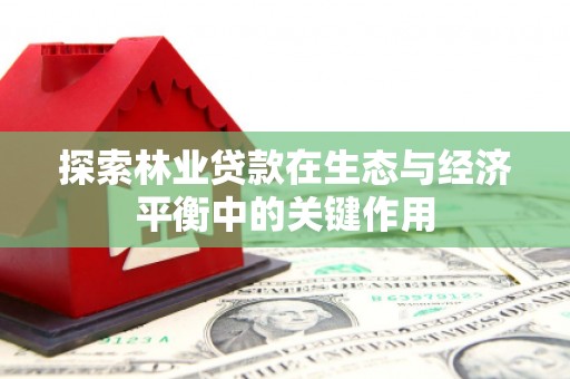 南乐探索林业贷款在生态与经济平衡中的关键作用