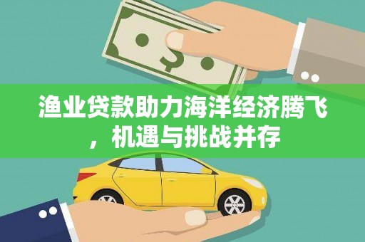 南乐渔业贷款助力海洋经济腾飞，机遇与挑战并存