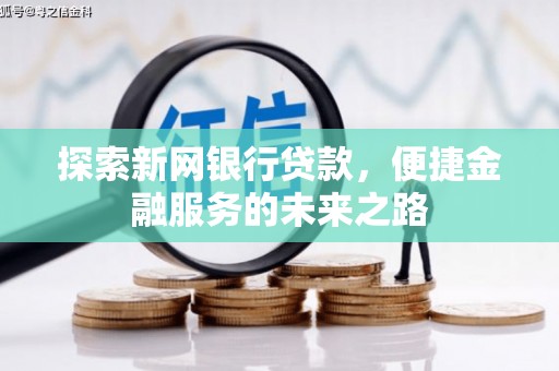 南乐探索新网银行贷款，便捷金融服务的未来之路