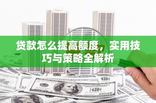 南乐贷款怎么提高额度，实用技巧与策略全解析