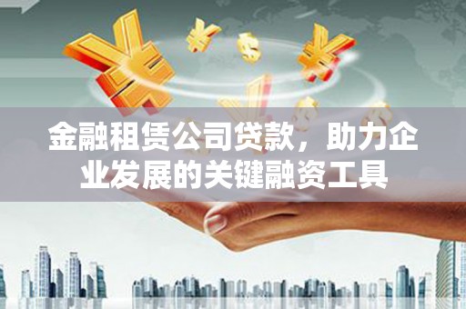 南乐金融租赁公司贷款，助力企业发展的关键融资工具