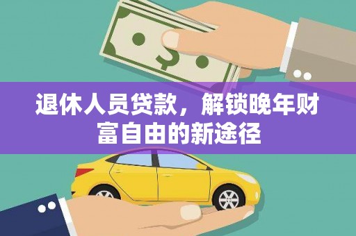 南乐退休人员贷款，解锁晚年财富自由的新途径