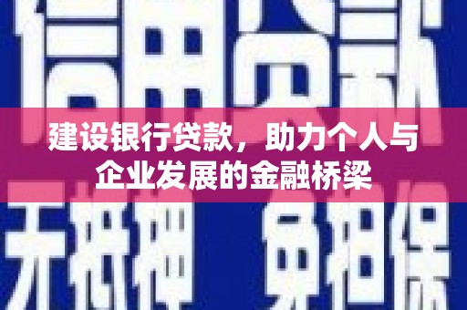 南乐建设银行贷款，助力个人与企业发展的金融桥梁