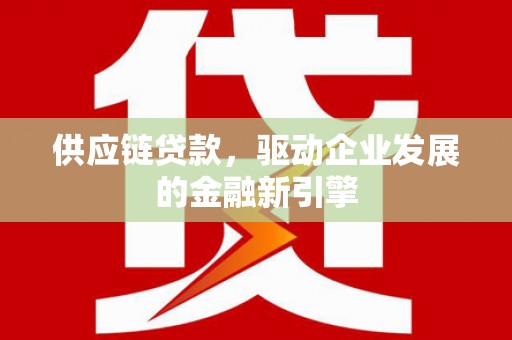 南乐供应链贷款，驱动企业发展的金融新引擎