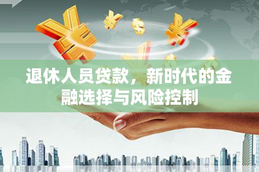 南乐退休人员贷款，新时代的金融选择与风险控制