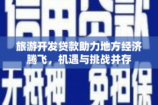 南乐旅游开发贷款助力地方经济腾飞，机遇与挑战并存