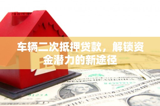 南乐车辆二次抵押贷款，解锁资金潜力的新途径