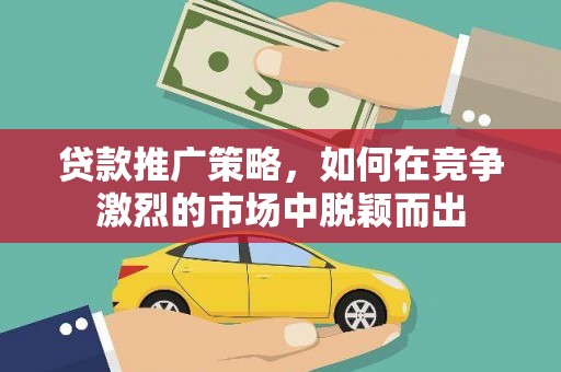 南乐贷款推广策略，如何在竞争激烈的市场中脱颖而出