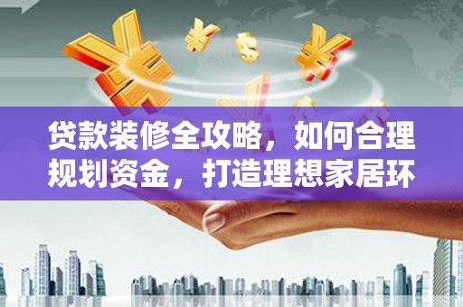 南乐贷款装修全攻略，如何合理规划资金，打造理想家居环境