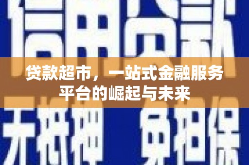 南乐贷款超市，一站式金融服务平台的崛起与未来