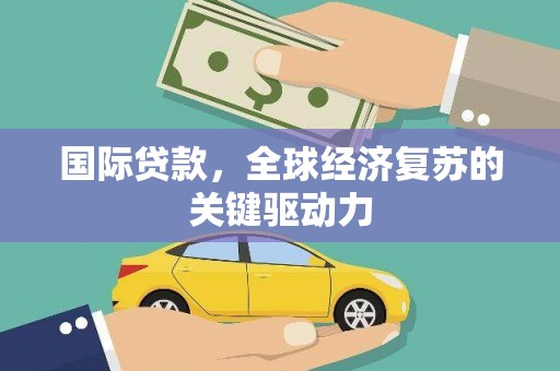 南乐国际贷款，全球经济复苏的关键驱动力
