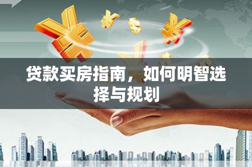 南乐贷款买房指南，如何明智选择与规划