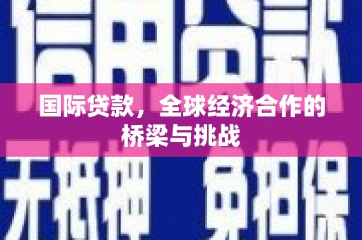 南乐国际贷款，全球经济合作的桥梁与挑战