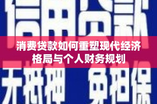 南乐消费贷款如何重塑现代经济格局与个人财务规划