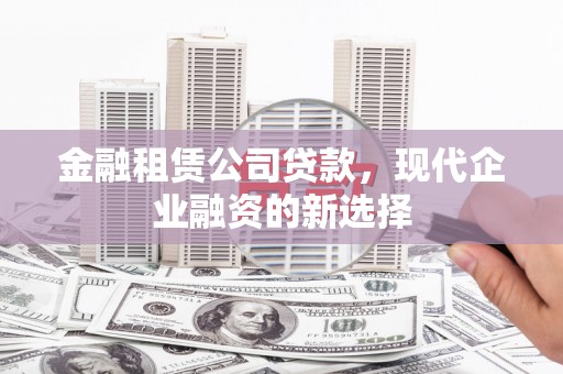 南乐金融租赁公司贷款，现代企业融资的新选择