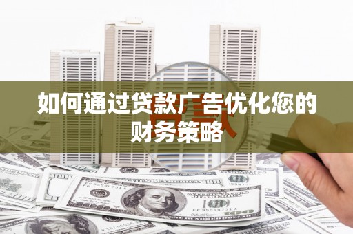 南乐如何通过贷款广告优化您的财务策略