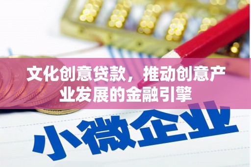 南乐文化创意贷款，推动创意产业发展的金融引擎