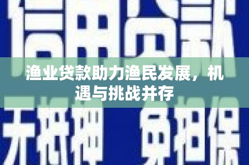 南乐渔业贷款助力渔民发展，机遇与挑战并存