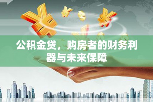 南乐公积金贷，购房者的财务利器与未来保障