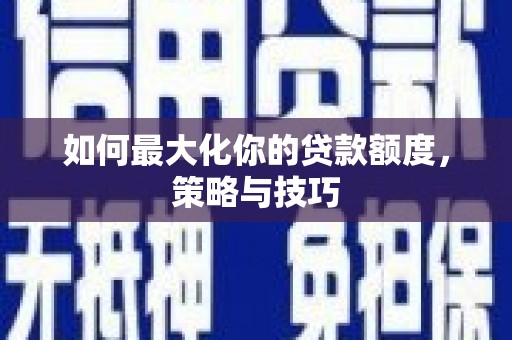 南乐如何最大化你的贷款额度，策略与技巧
