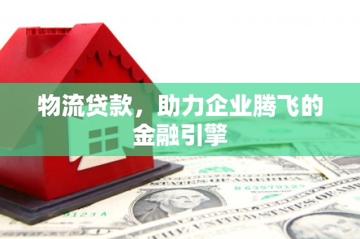 南乐物流贷款，助力企业腾飞的金融引擎