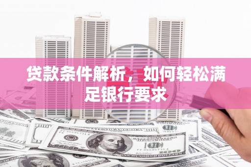 南乐贷款条件解析，如何轻松满足银行要求
