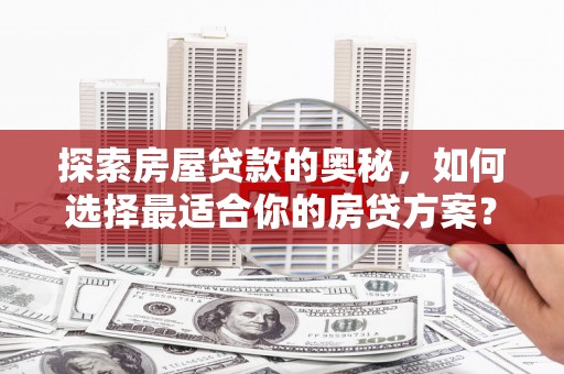 南乐探索房屋贷款的奥秘，如何选择最适合你的房贷方案？