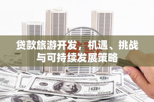 南乐贷款旅游开发，机遇、挑战与可持续发展策略