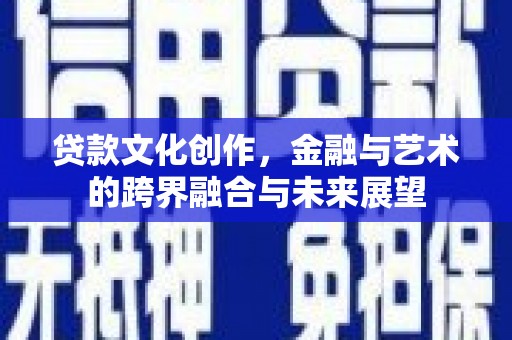 南乐贷款文化创作，金融与艺术的跨界融合与未来展望