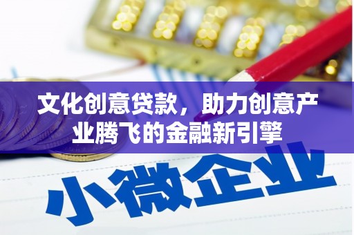 南乐文化创意贷款，助力创意产业腾飞的金融新引擎