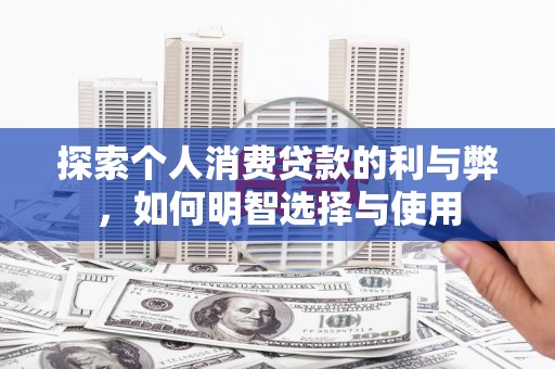 南乐探索个人消费贷款的利与弊，如何明智选择与使用