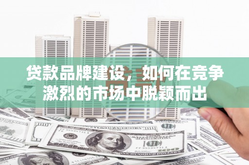 南乐贷款品牌建设，如何在竞争激烈的市场中脱颖而出